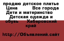 продаю детское платье › Цена ­ 500 - Все города Дети и материнство » Детская одежда и обувь   . Хабаровский край